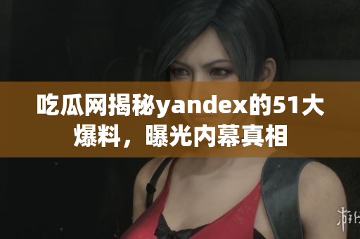 吃瓜網(wǎng)揭秘yandex的51大爆料，曝光內(nèi)幕真相