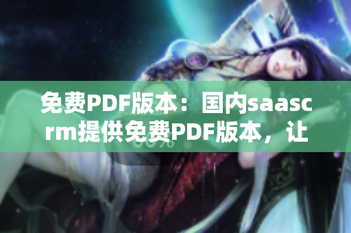 免費(fèi)PDF版本：國內(nèi)saascrm提供免費(fèi)PDF版本，讓您隨時隨地輕松閱讀