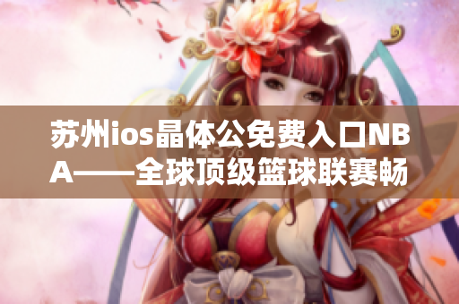 蘇州ios晶體公免費(fèi)入口NBA——全球頂級籃球聯(lián)賽暢享之地
