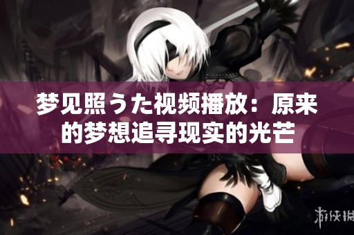 夢見照うた視頻播放：原來的夢想追尋現(xiàn)實(shí)的光芒