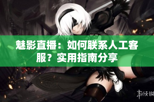 魅影直播：如何聯(lián)系人工客服？實(shí)用指南分享