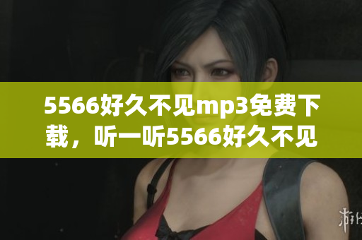 5566好久不見mp3免費下載，聽一聽5566好久不見免費mp3下載 全新版本上線！