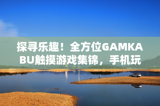 探尋樂(lè)趣！全方位GAMKABU觸摸游戲集錦，手機(jī)玩家的最佳選擇!