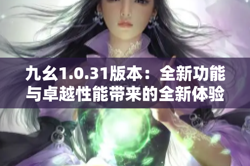 九幺1.0.31版本：全新功能與卓越性能帶來(lái)的全新體驗(yàn) 
