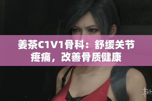 姜茶C1V1骨科：舒緩關(guān)節(jié)疼痛，改善骨質(zhì)健康