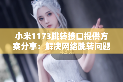 小米1173跳轉(zhuǎn)接口提供方案分享：解決網(wǎng)絡(luò)跳轉(zhuǎn)問(wèn)題的全新方法