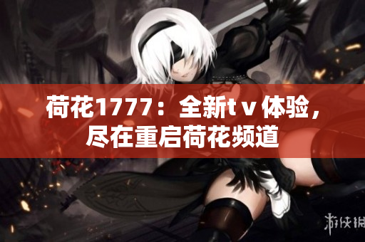荷花1777：全新tⅴ體驗(yàn)，盡在重啟荷花頻道