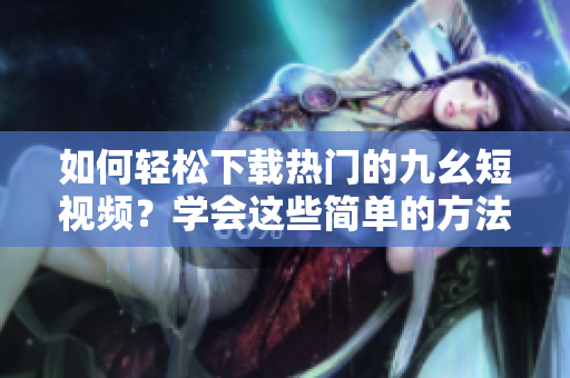 如何輕松下載熱門的九幺短視頻？學(xué)會(huì)這些簡(jiǎn)單的方法，讓你隨時(shí)隨地觀賞。