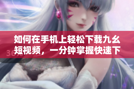如何在手機(jī)上輕松下載九幺短視頻，一分鐘掌握快速下載方法