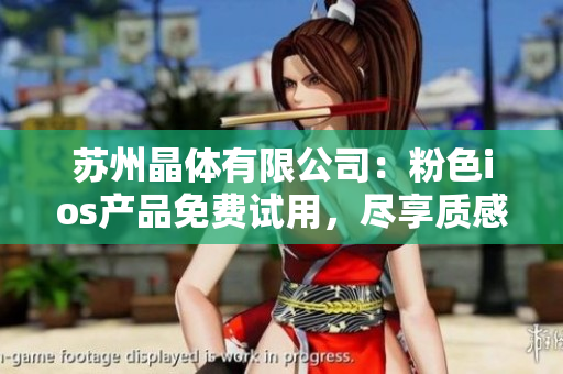 蘇州晶體有限公司：粉色ios產(chǎn)品免費試用，盡享質(zhì)感與科技的結(jié)合