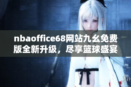 nbaoffice68網(wǎng)站九幺免費(fèi)版全新升級(jí)，盡享籃球盛宴