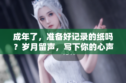 成年了，準(zhǔn)備好記錄的紙嗎？歲月留聲，寫下你的心聲。