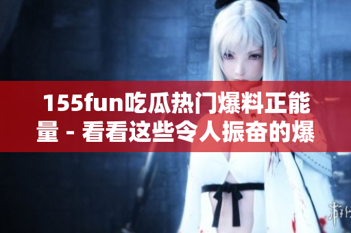 155fun吃瓜熱門爆料正能量 - 看看這些令人振奮的爆料！