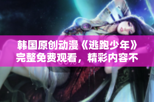 韓國原創(chuàng)動漫《逃跑少年》完整免費觀看，精彩內(nèi)容不容錯過