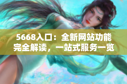 5668入口：全新網(wǎng)站功能完全解讀，一站式服務(wù)一覽無余