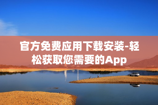 官方免費(fèi)應(yīng)用下載安裝-輕松獲取您需要的App