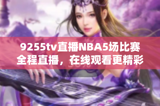 9255tv直播NBA5場比賽全程直播，在線觀看更精彩