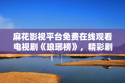 麻花影視平臺免費(fèi)在線觀看電視劇《瑯琊榜》，精彩劇情盡情暢享