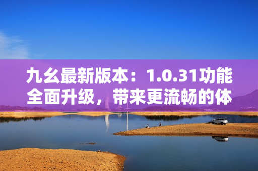 九幺最新版本：1.0.31功能全面升級，帶來更流暢的體驗(yàn)