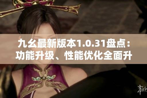 九幺最新版本1.0.31盤點(diǎn)：功能升級、性能優(yōu)化全面升級