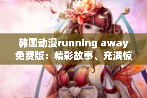 韓國動漫running away免費(fèi)版：精彩故事、充滿驚喜的全新版本免費(fèi)觀看