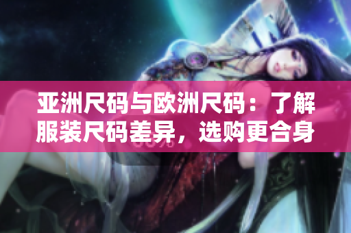 亞洲尺碼與歐洲尺碼：了解服裝尺碼差異，選購(gòu)更合身服飾