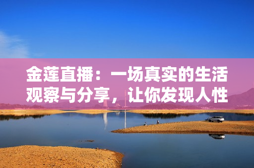 金蓮直播：一場(chǎng)真實(shí)的生活觀察與分享，讓你發(fā)現(xiàn)人性的溫情與生活的美好
