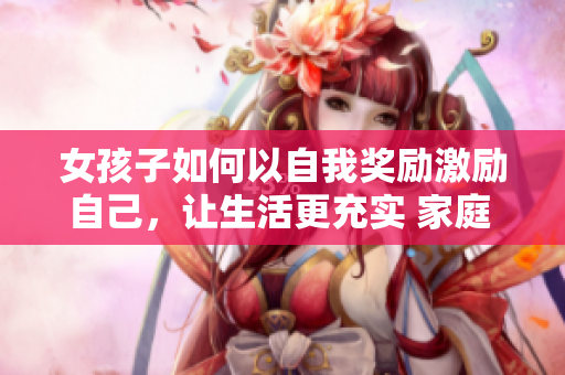 女孩子如何以自我獎(jiǎng)勵(lì)激勵(lì)自己，讓生活更充實(shí) 家庭 觀念 社交活動(dòng)自我成長(zhǎng)