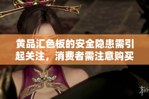 黃品匯色板的安全隱患需引起關(guān)注，消費(fèi)者需注意購(gòu)買(mǎi)風(fēng)險(xiǎn)
