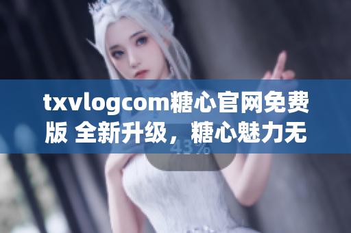 txvlogcom糖心官網(wǎng)免費(fèi)版 全新升級(jí)，糖心魅力無(wú)限，搶鮮體驗(yàn)！