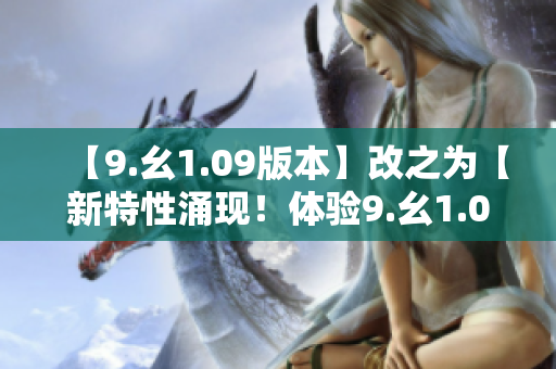 【9.幺1.09版本】改之為【新特性涌現(xiàn)！體驗(yàn)9.幺1.09最新版本】