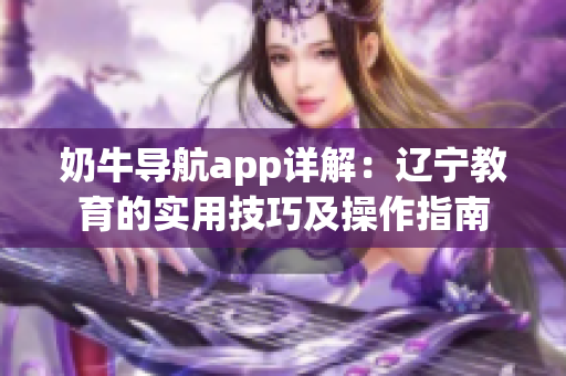 奶牛導(dǎo)航app詳解：遼寧教育的實(shí)用技巧及操作指南
