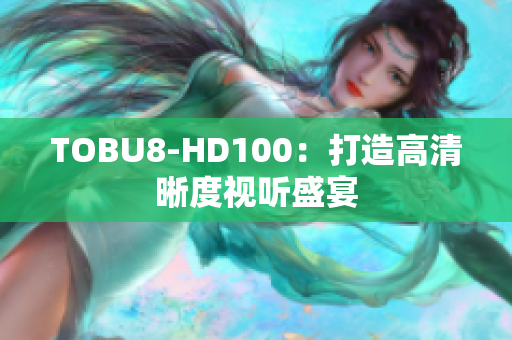 TOBU8-HD100：打造高清晰度視聽(tīng)盛宴