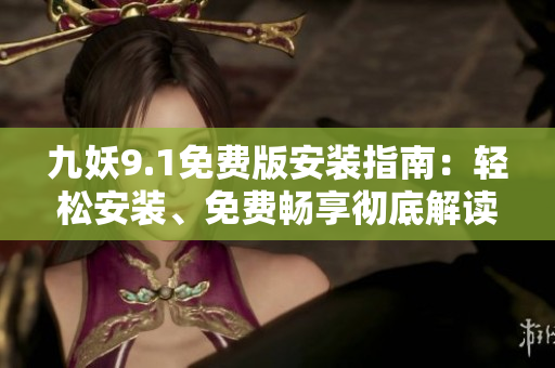 九妖9.1免費(fèi)版安裝指南：輕松安裝、免費(fèi)暢享徹底解讀