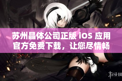 蘇州晶體公司正版 iOS 應(yīng)用官方免費(fèi)下載，讓您盡情暢玩