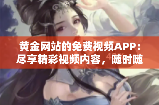 黃金網(wǎng)站的免費(fèi)視頻APP：盡享精彩視頻內(nèi)容，隨時(shí)隨地暢享黃金視聽盛宴