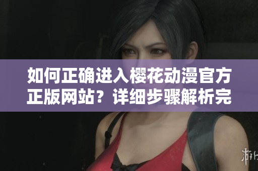 如何正確進(jìn)入櫻花動漫官方正版網(wǎng)站？詳細(xì)步驟解析完善指南