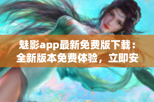 魅影app最新免費版下載：全新版本免費體驗，立即安裝享受優(yōu)質(zhì)功能