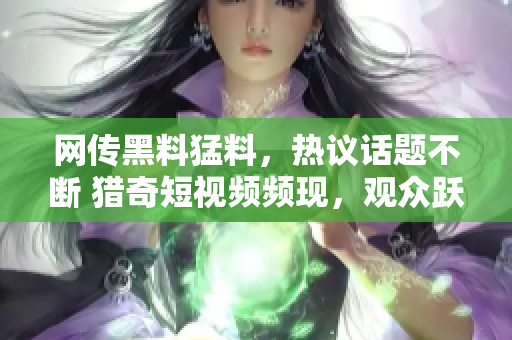 網(wǎng)傳黑料猛料，熱議話題不斷 獵奇短視頻頻現(xiàn)，觀眾躍躍欲知