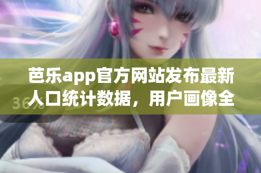 芭樂(lè)app官方網(wǎng)站發(fā)布最新人口統(tǒng)計(jì)數(shù)據(jù)，用戶畫(huà)像全方位揭秘
