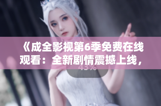 《成全影視第6季免費(fèi)在線觀看：全新劇情震撼上線，精彩不容錯(cuò)過(guò)！》