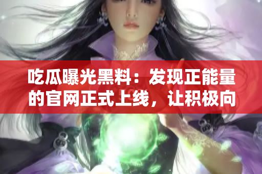 吃瓜曝光黑料：發(fā)現(xiàn)正能量的官網(wǎng)正式上線，讓積極向上的力量傳遞！