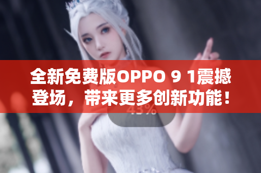 全新免費(fèi)版OPPO 9 1震撼登場(chǎng)，帶來(lái)更多創(chuàng)新功能！