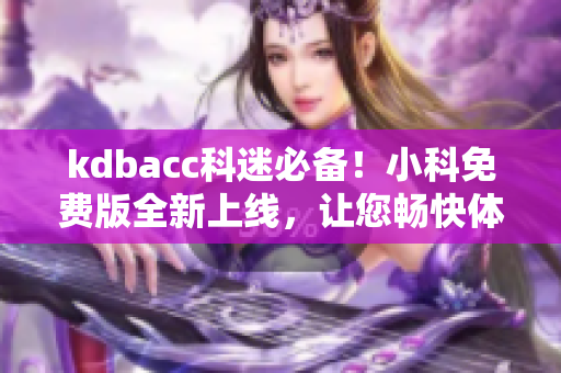 kdbacc科迷必備！小科免費(fèi)版全新上線，讓您暢快體驗(yàn)科技魅力