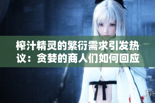 榨汁精靈的繁衍需求引發(fā)熱議：貪婪的商人們?nèi)绾位貞?yīng)？
