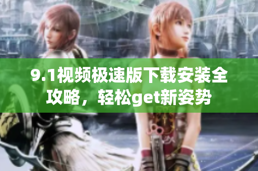 9.1視頻極速版下載安裝全攻略，輕松get新姿勢