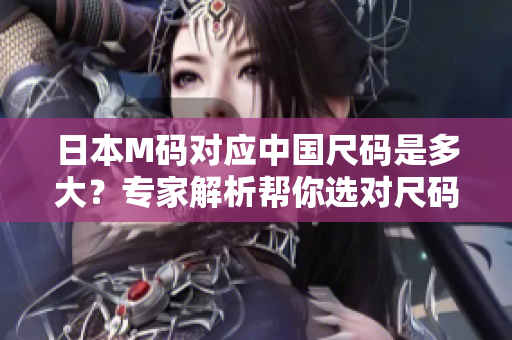 日本M碼對(duì)應(yīng)中國尺碼是多大？專家解析幫你選對(duì)尺碼