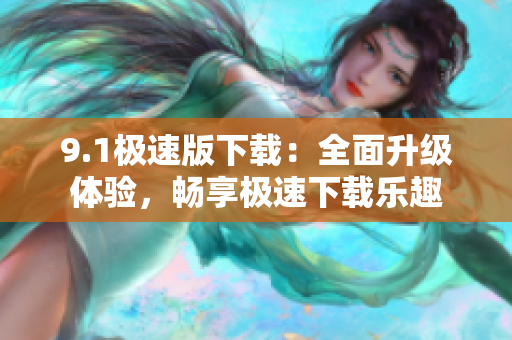 9.1極速版下載：全面升級體驗，暢享極速下載樂趣
