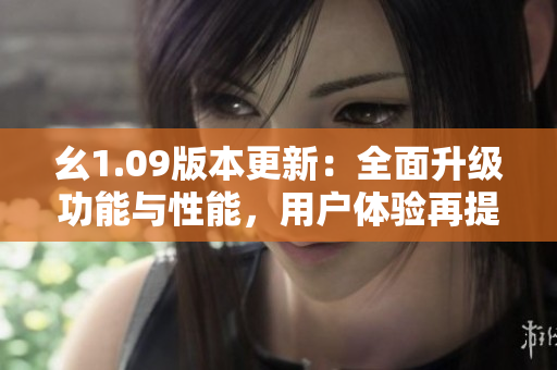 幺1.09版本更新：全面升級功能與性能，用戶體驗再提升