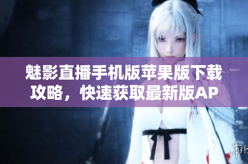 魅影直播手機版蘋果版下載攻略，快速獲取最新版APP